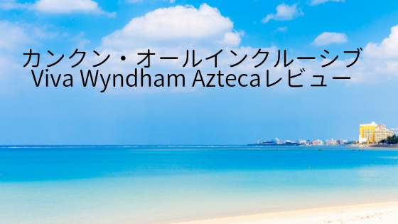 カンクン旅行記 オールインクルーシブリゾート Viva Wyndham Azteca の紹介と子連れ旅行の注意点まとめ アメリカ駐在員のカネとバラの日々